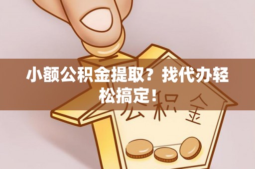 衡山小额公积金提取？找代办轻松搞定！