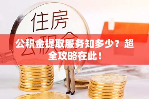 衡山公积金提取服务知多少？超全攻略在此！