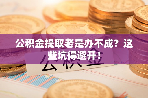衡山公积金提取老是办不成？这些坑得避开！