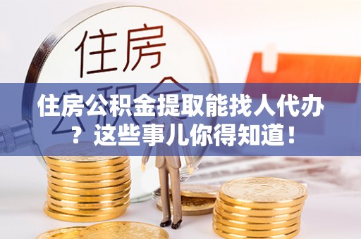 衡山住房公积金提取能找人代办？这些事儿你得知道！