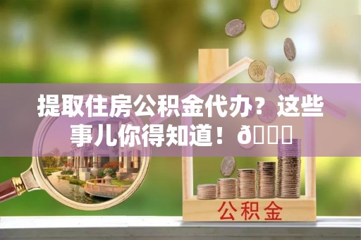 衡山提取住房公积金代办？这些事儿你得知道！😎