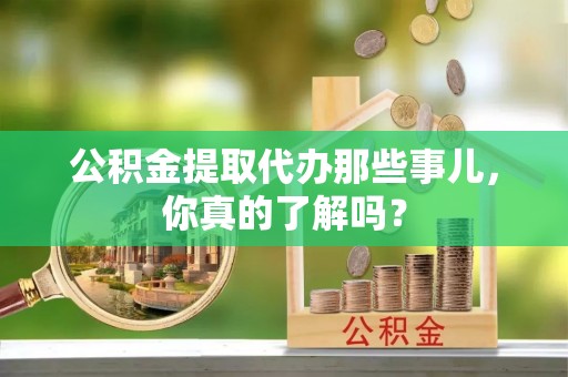 衡山公积金提取代办那些事儿，你真的了解吗？
