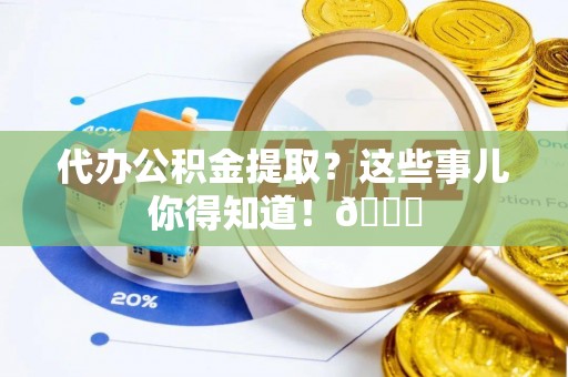 衡山代办公积金提取？这些事儿你得知道！😎