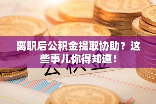衡山离职后公积金提取协助？这些事儿你得知道！