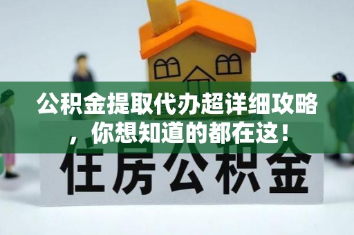 衡山公积金提取代办超详细攻略，你想知道的都在这！