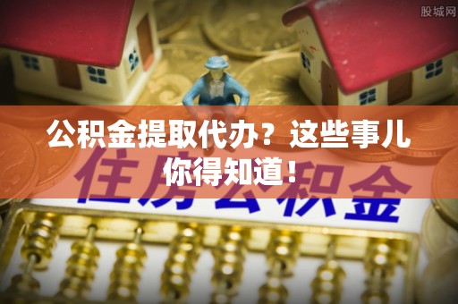 衡山公积金提取代办？这些事儿你得知道！