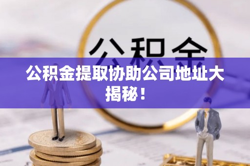 衡山公积金提取协助公司地址大揭秘！