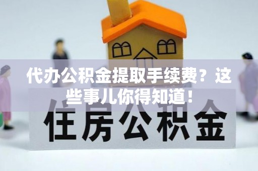 衡山代办公积金提取手续费？这些事儿你得知道！