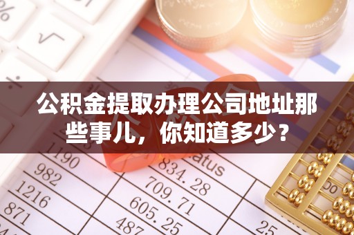 衡山公积金提取办理公司地址那些事儿，你知道多少？