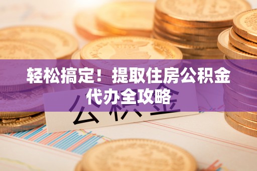 衡山轻松搞定！提取住房公积金代办全攻略