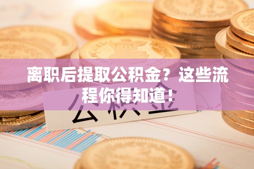 衡山离职后提取公积金？这些流程你得知道！