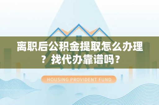 衡山离职后公积金提取怎么办理？找代办靠谱吗？