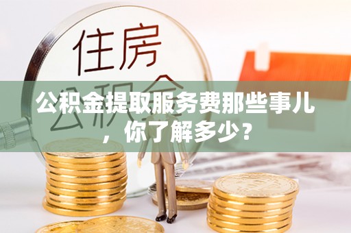 衡山公积金提取服务费那些事儿，你了解多少？