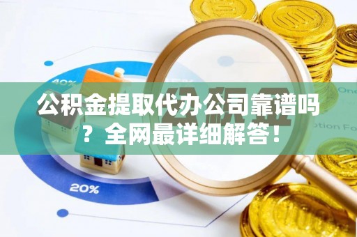 衡山公积金提取代办公司靠谱吗？全网最详细解答！