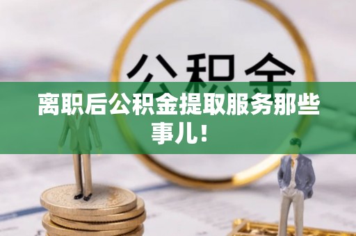 衡山离职后公积金提取服务那些事儿！
