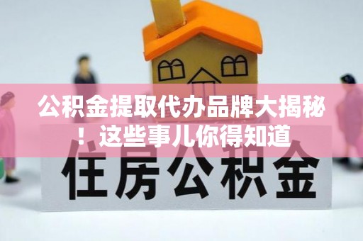 衡山公积金提取代办品牌大揭秘！这些事儿你得知道
