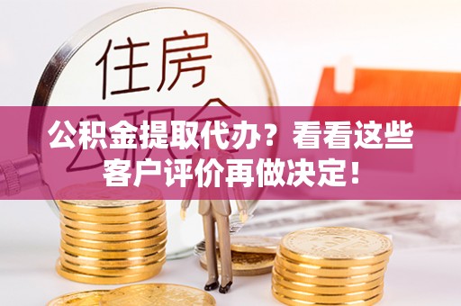 衡山公积金提取代办？看看这些客户评价再做决定！