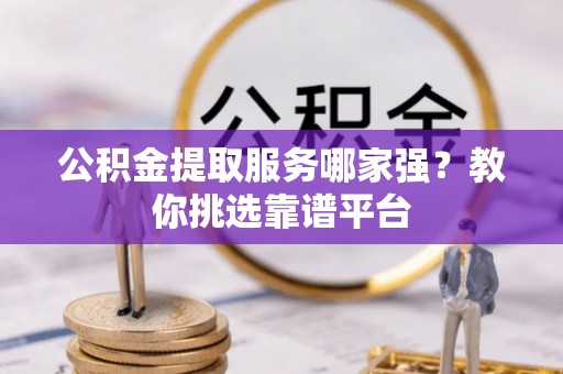 衡山公积金提取服务哪家强？教你挑选靠谱平台