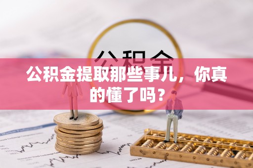 衡山公积金提取那些事儿，你真的懂了吗？