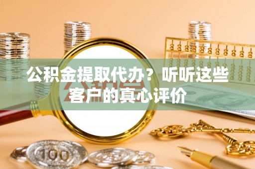 衡山公积金提取代办？听听这些客户的真心评价