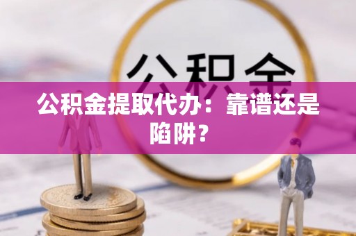 衡山公积金提取代办：靠谱还是陷阱？
