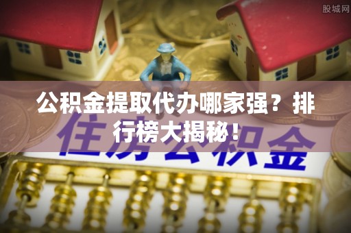 衡山公积金提取代办哪家强？排行榜大揭秘！