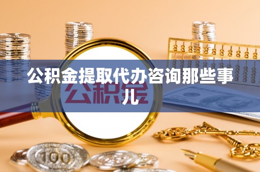 衡山公积金提取代办咨询那些事儿