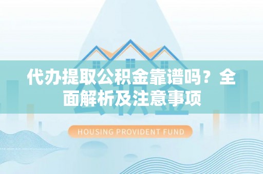 衡山代办提取公积金靠谱吗？全面解析及注意事项