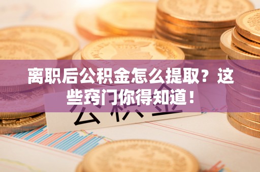 衡山离职后公积金怎么提取？这些窍门你得知道！