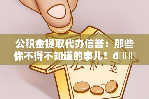 衡山公积金提取代办信誉：那些你不得不知道的事儿！😎