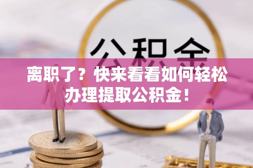 衡山离职了？快来看看如何轻松办理提取公积金！