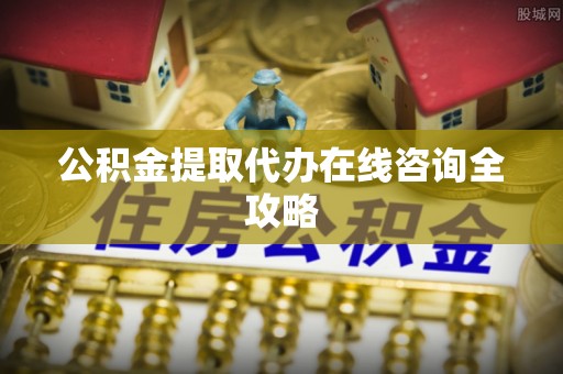衡山公积金提取代办在线咨询全攻略