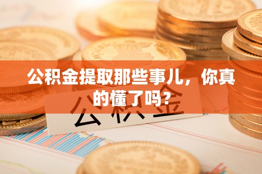 衡山公积金提取那些事儿，你真的懂了吗？
