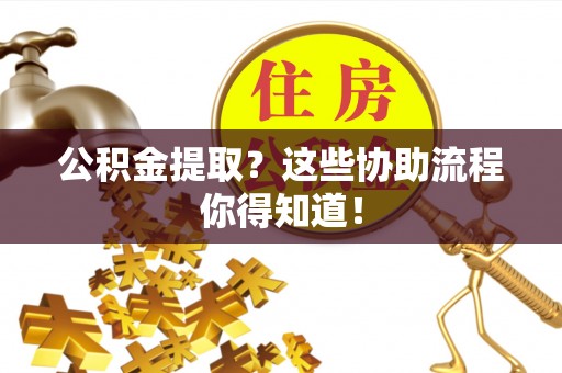 衡山公积金提取？这些协助流程你得知道！