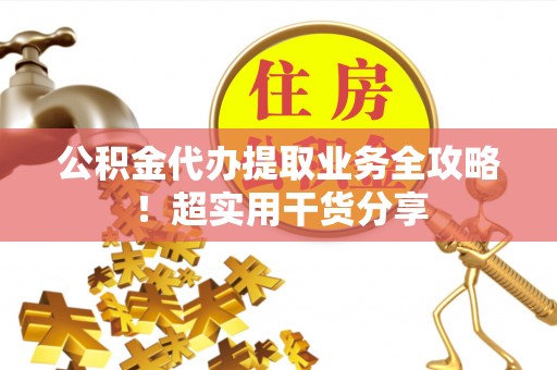 衡山公积金代办提取业务全攻略！超实用干货分享