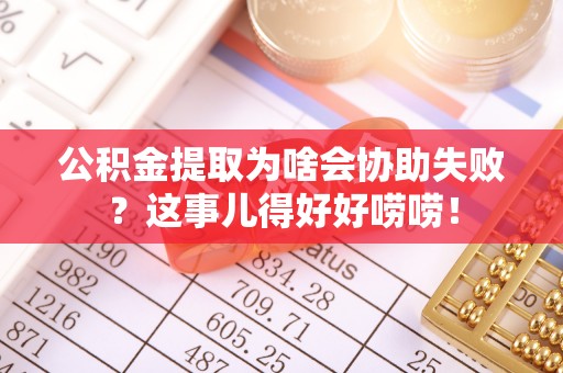 衡山公积金提取为啥会协助失败？这事儿得好好唠唠！