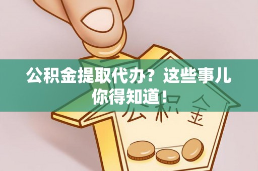 衡山公积金提取代办？这些事儿你得知道！