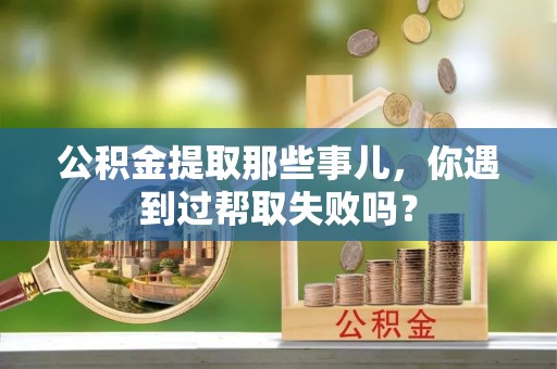 衡山公积金提取那些事儿，你遇到过帮取失败吗？