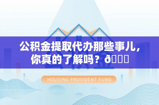 衡山公积金提取代办那些事儿，你真的了解吗？😎