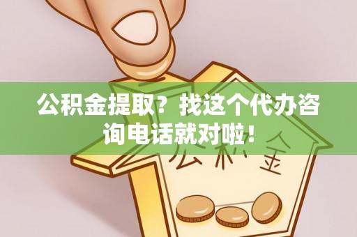 衡山公积金提取？找这个代办咨询电话就对啦！