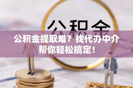 衡山公积金提取难？找代办中介帮你轻松搞定！