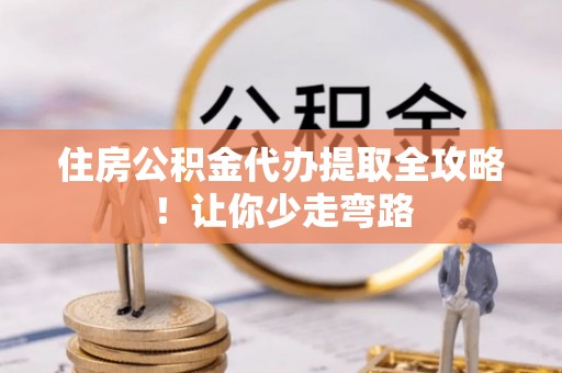衡山住房公积金代办提取全攻略！让你少走弯路