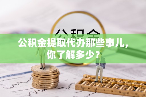 衡山公积金提取代办那些事儿，你了解多少？
