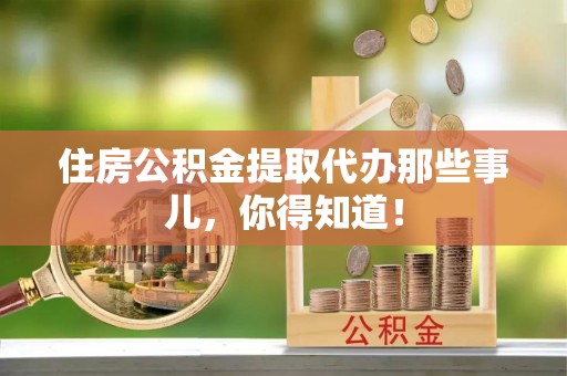 衡山住房公积金提取代办那些事儿，你得知道！