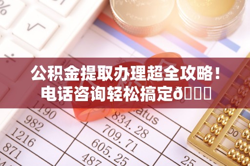 衡山公积金提取办理超全攻略！电话咨询轻松搞定😎