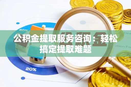 衡山公积金提取服务咨询：轻松搞定提取难题