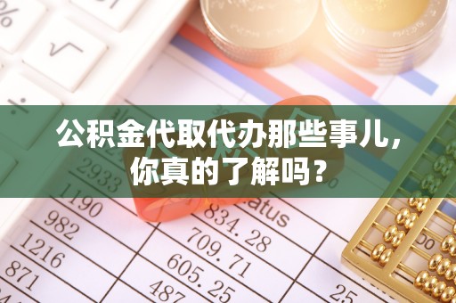 衡山公积金代取代办那些事儿，你真的了解吗？