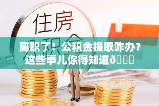 衡山离职了！公积金提取咋办？这些事儿你得知道😎