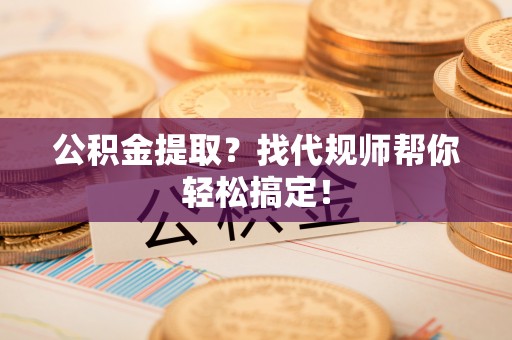 衡山公积金提取？找代规师帮你轻松搞定！