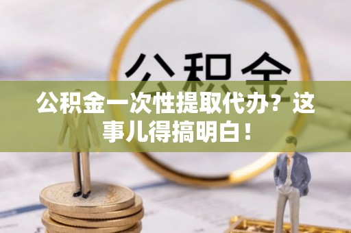 衡山公积金一次性提取代办？这事儿得搞明白！
